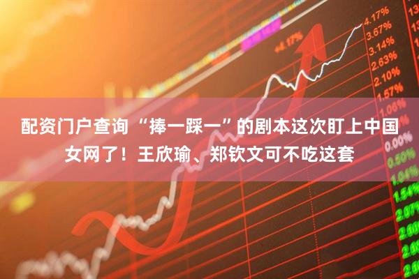 配资门户查询 “捧一踩一”的剧本这次盯上中国女网了！王欣瑜、郑钦文可不吃这套