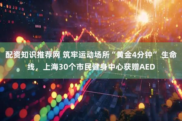 配资知识推荐网 筑牢运动场所“黄金4分钟” 生命线，上海30个市民健身中心获赠AED