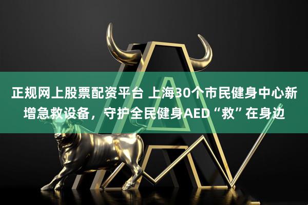 正规网上股票配资平台 上海30个市民健身中心新增急救设备，守护全民健身AED“救”在身边