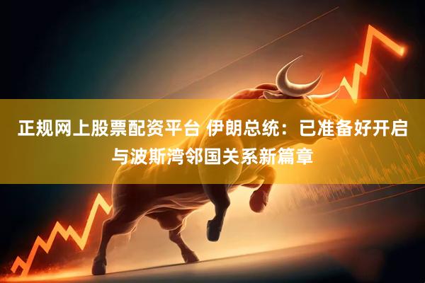 正规网上股票配资平台 伊朗总统：已准备好开启与波斯湾邻国关系新篇章