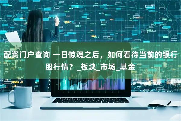 配资门户查询 一日惊魂之后，如何看待当前的银行股行情？_板块_市场_基金