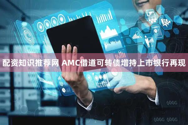 配资知识推荐网 AMC借道可转债增持上市银行再现
