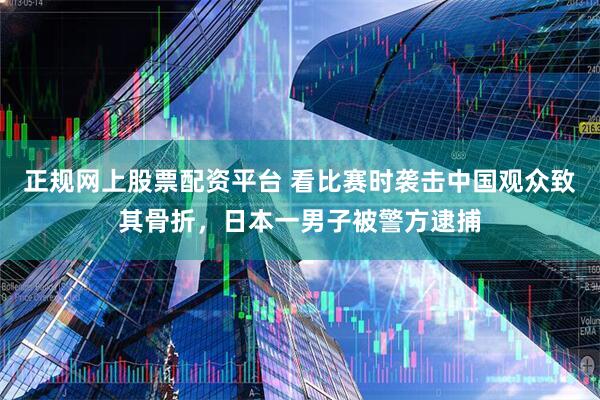 正规网上股票配资平台 看比赛时袭击中国观众致其骨折，日本一男子被警方逮捕