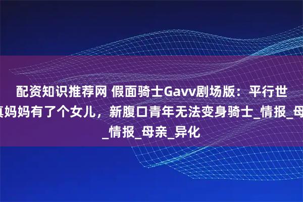 配资知识推荐网 假面骑士Gavv剧场版：平行世界的生真妈妈有了个女儿，新腹口青年无法变身骑士_情报_母亲_异化