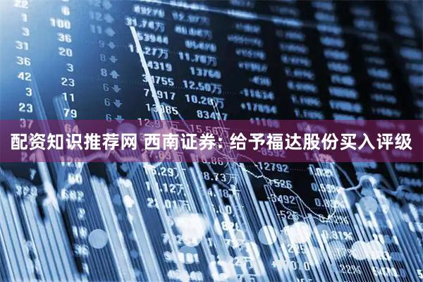配资知识推荐网 西南证券: 给予福达股份买入评级