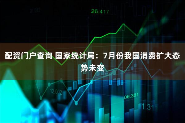 配资门户查询 国家统计局：7月份我国消费扩大态势未变