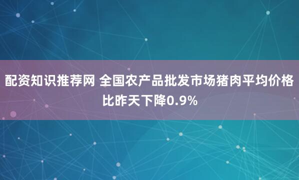 配资知识推荐网 全国农产品批发市场猪肉平均价格比昨天下降0.9%