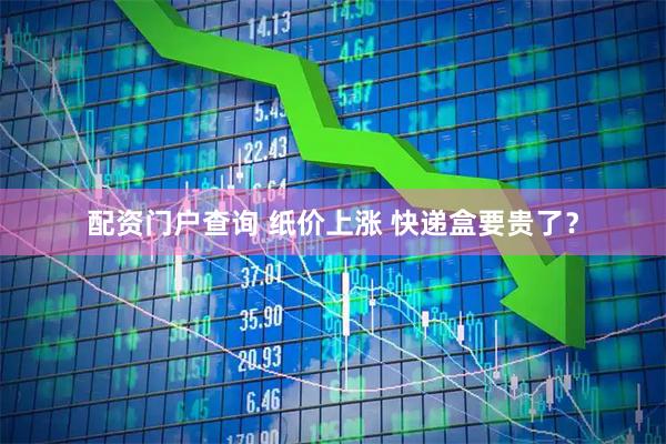 配资门户查询 纸价上涨 快递盒要贵了？