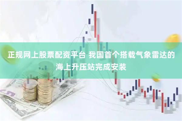 正规网上股票配资平台 我国首个搭载气象雷达的海上升压站完成安装