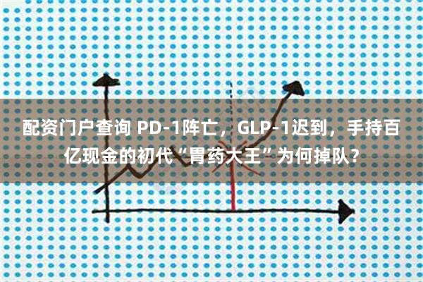配资门户查询 PD-1阵亡，GLP-1迟到，手持百亿现金的初代“胃药大王”为何掉队？