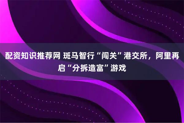 配资知识推荐网 斑马智行“闯关”港交所，阿里再启“分拆造富”游戏