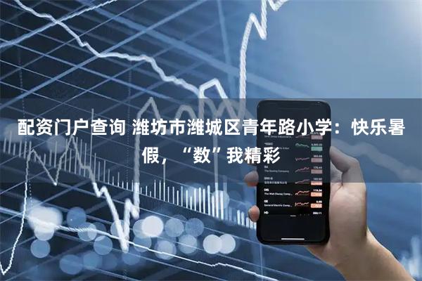 配资门户查询 潍坊市潍城区青年路小学：快乐暑假，“数”我精彩