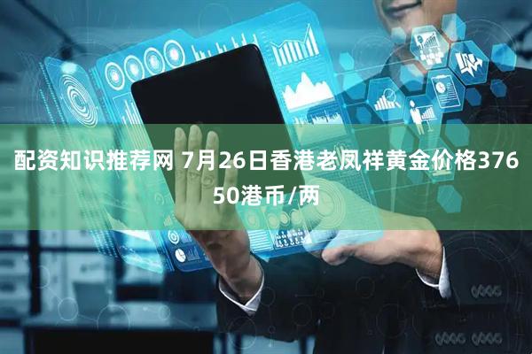 配资知识推荐网 7月26日香港老凤祥黄金价格37650港币/两