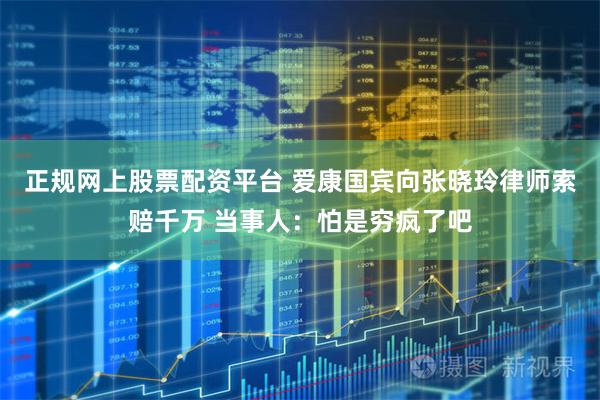 正规网上股票配资平台 爱康国宾向张晓玲律师索赔千万 当事人：怕是穷疯了吧