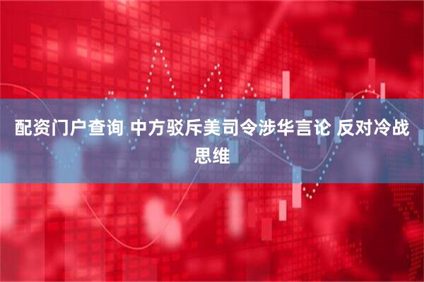 配资门户查询 中方驳斥美司令涉华言论 反对冷战思维