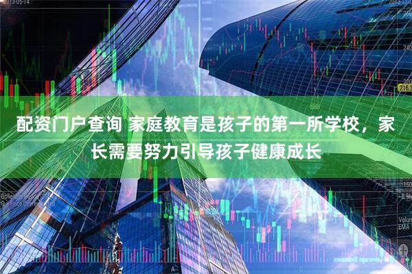 配资门户查询 家庭教育是孩子的第一所学校，家长需要努力引导孩子健康成长