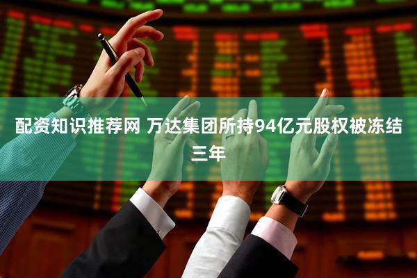 配资知识推荐网 万达集团所持94亿元股权被冻结三年