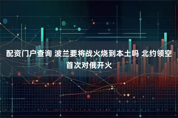 配资门户查询 波兰要将战火烧到本土吗 北约领空首次对俄开火