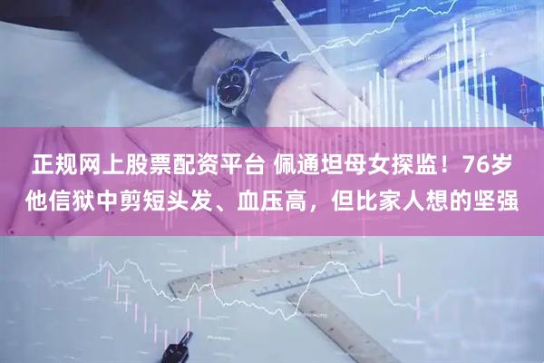 正规网上股票配资平台 佩通坦母女探监！76岁他信狱中剪短头发、血压高，但比家人想的坚强