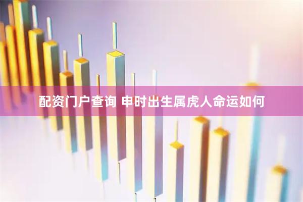 配资门户查询 申时出生属虎人命运如何