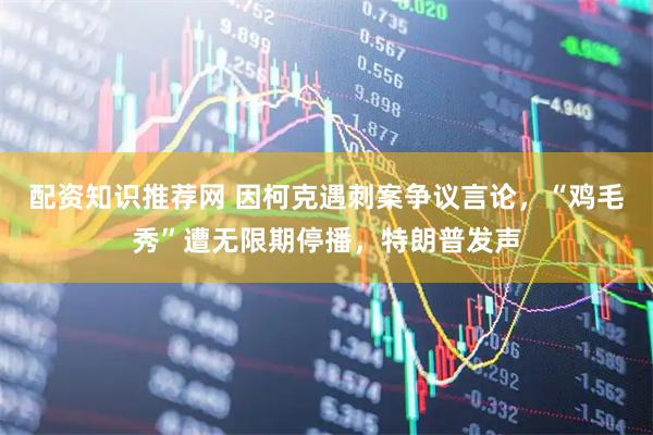 配资知识推荐网 因柯克遇刺案争议言论，“鸡毛秀”遭无限期停播，特朗普发声
