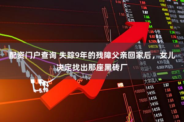 配资门户查询 失踪9年的残障父亲回家后，女儿决定找出那座黑砖厂