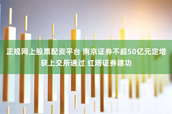 正规网上股票配资平台 南京证券不超50亿元定增获上交所通过 红塔证券建功