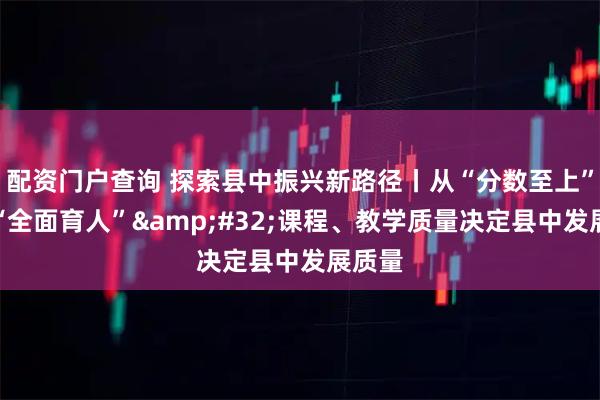 配资门户查询 探索县中振兴新路径丨从“分数至上”走向“全面育人”&#32;课程、教学质量决定县中发展质量