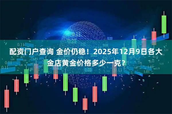 配资门户查询 金价仍稳!2025年12月9日各大金店黄金价格多少一克?