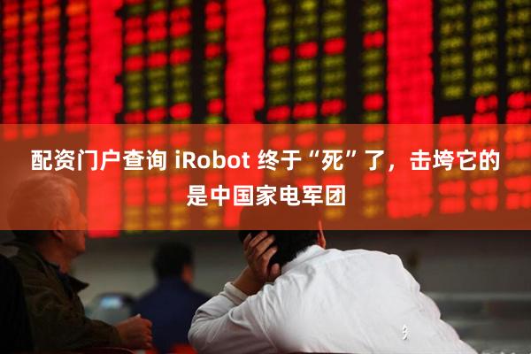 配资门户查询 iRobot 终于“死”了，击垮它的是中国家电军团