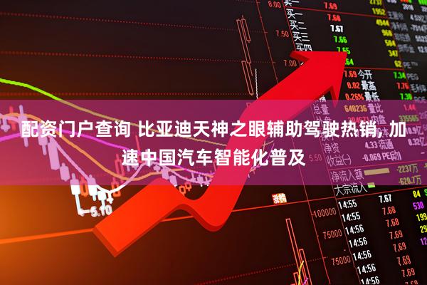 配资门户查询 比亚迪天神之眼辅助驾驶热销, 加速中国汽车智能化普及